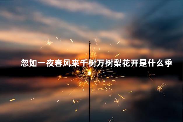 忽如一夜春风来千树万树梨花开是什么季节的，忽如一夜春风来 千树万树梨花开是什么季节写的